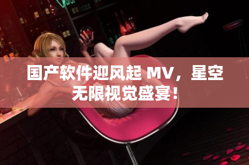 国产软件迎风起 MV，星空无限视觉盛宴！
