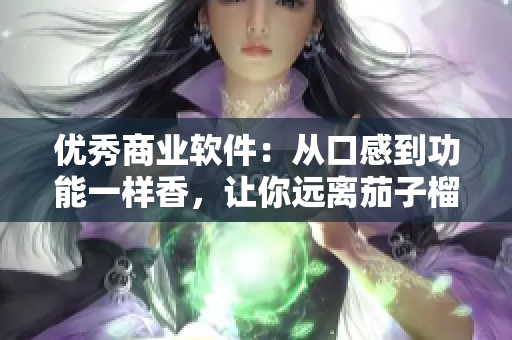 优秀商业软件：从口感到功能一样香，让你远离茄子榴莲丝瓜的选择恐惧！
