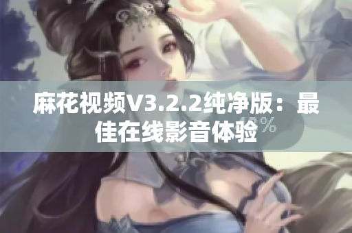 麻花视频V3.2.2纯净版：最佳在线影音体验