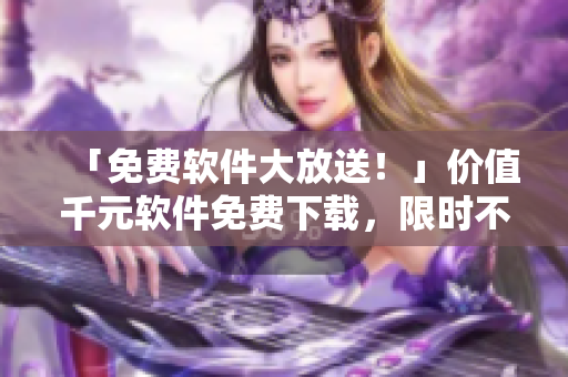 「免费软件大放送！」价值千元软件免费下载，限时不容错过！