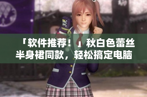 「软件推荐！」秋白色蕾丝半身裙同款，轻松搞定电脑管理