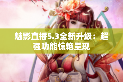 魅影直播5.3全新升级：超强功能惊艳呈现