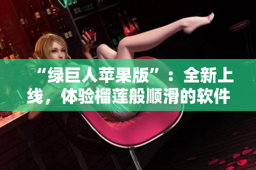 “绿巨人苹果版”：全新上线，体验榴莲般顺滑的软件！
