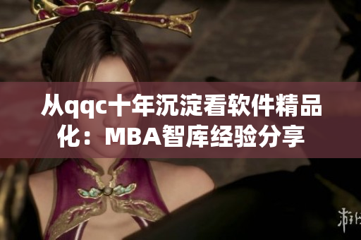 从qqc十年沉淀看软件精品化：MBA智库经验分享