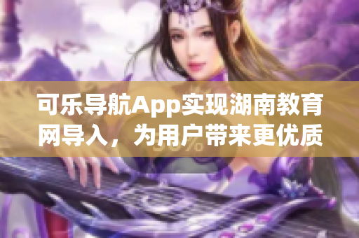 可乐导航App实现湖南教育网导入，为用户带来更优质的软件体验