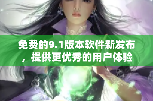 免费的9.1版本软件新发布，提供更优秀的用户体验