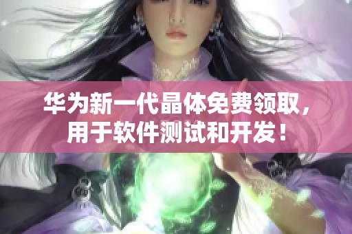 华为新一代晶体免费领取，用于软件测试和开发！