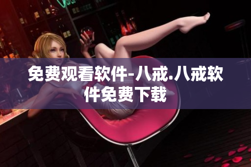 免费观看软件-八戒.八戒软件免费下载