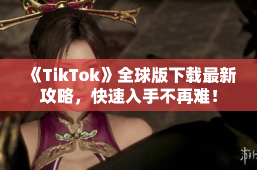 《TikTok》全球版下载最新攻略，快速入手不再难！
