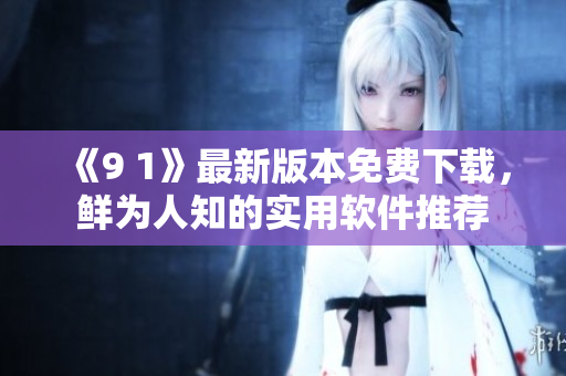 《9 1》最新版本免费下载，鲜为人知的实用软件推荐