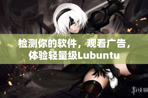 检测你的软件，观看广告，体验轻量级Lubuntu