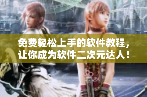 免费轻松上手的软件教程，让你成为软件二次元达人！
