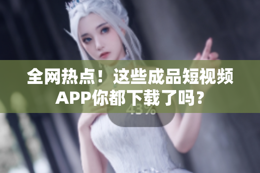 全网热点！这些成品短视频APP你都下载了吗？
