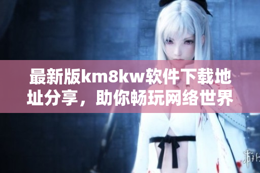 最新版km8kw软件下载地址分享，助你畅玩网络世界