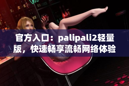 官方入口：palipali2轻量版，快速畅享流畅网络体验！