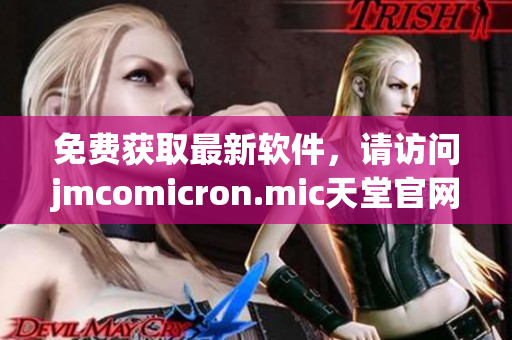 免费获取最新软件，请访问jmcomicron.mic天堂官网！