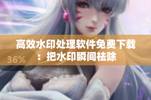 高效水印处理软件免费下载：把水印瞬间祛除
