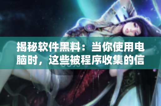 揭秘软件黑料：当你使用电脑时，这些被程序收集的信息或十分震惊！