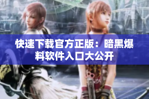 快速下载官方正版：暗黑爆料软件入口大公开