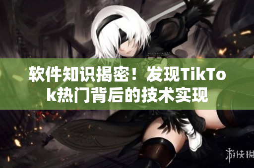 软件知识揭密！发现TikTok热门背后的技术实现