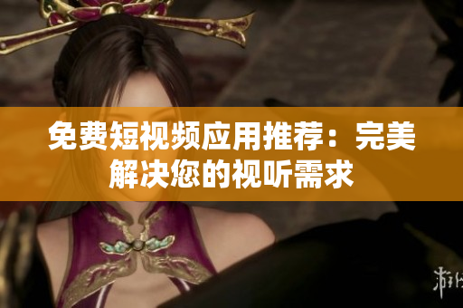 免费短视频应用推荐：完美解决您的视听需求