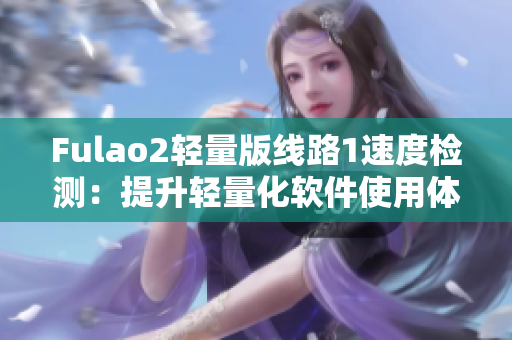 Fulao2轻量版线路1速度检测：提升轻量化软件使用体验