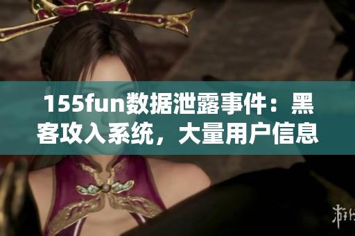 155fun数据泄露事件：黑客攻入系统，大量用户信息曝光