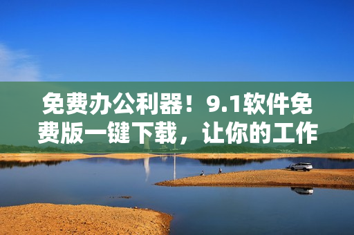 免费办公利器！9.1软件免费版一键下载，让你的工作更高效！
