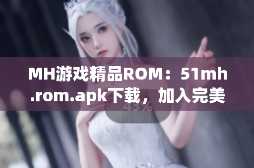 MH游戏精品ROM：51mh.rom.apk下载，加入完美游戏体验