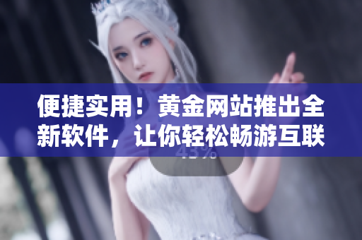 便捷实用！黄金网站推出全新软件，让你轻松畅游互联网