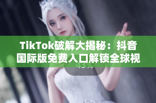TikTok破解大揭秘：抖音国际版免费入口解锁全球视频畅享