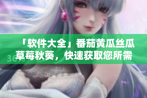 「软件大全」番茄黄瓜丝瓜草莓秋葵，快速获取您所需！
