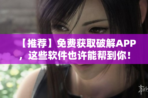 【推荐】免费获取破解APP，这些软件也许能帮到你！