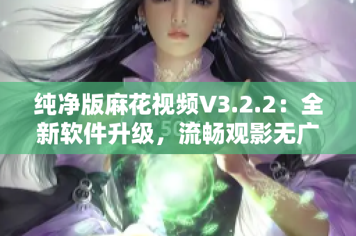 纯净版麻花视频V3.2.2：全新软件升级，流畅观影无广告！