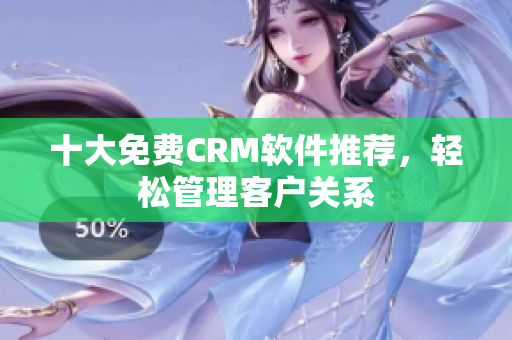 十大免费CRM软件推荐，轻松管理客户关系