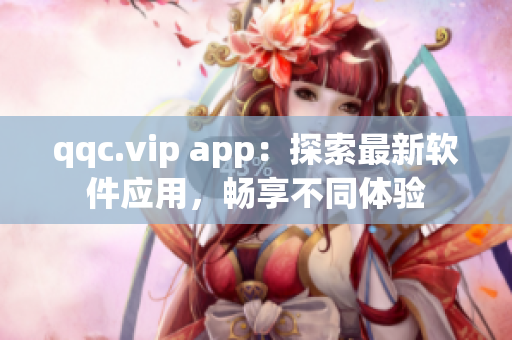 qqc.vip app：探索最新软件应用，畅享不同体验