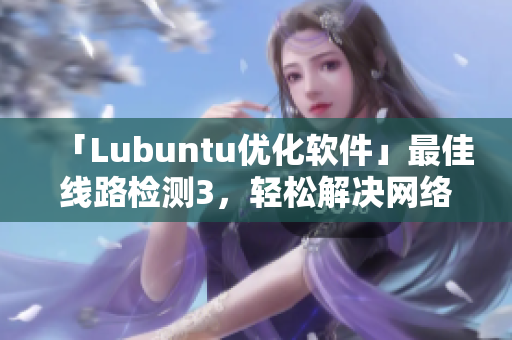 「Lubuntu优化软件」最佳线路检测3，轻松解决网络卡顿问题