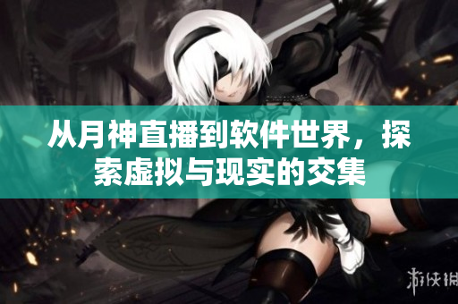 从月神直播到软件世界，探索虚拟与现实的交集