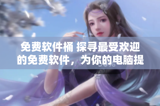 免费软件桶 探寻最受欢迎的免费软件，为你的电脑提供完美解决方案