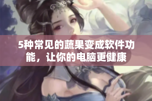 5种常见的蔬果变成软件功能，让你的电脑更健康