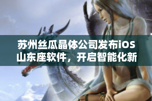 苏州丝瓜晶体公司发布iOS山东座软件，开启智能化新时代