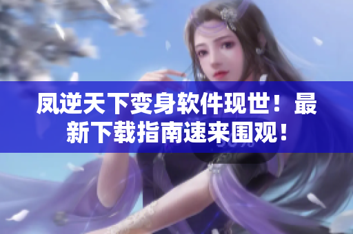 凤逆天下变身软件现世！最新下载指南速来围观！