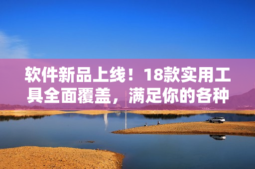 软件新品上线！18款实用工具全面覆盖，满足你的各种需求