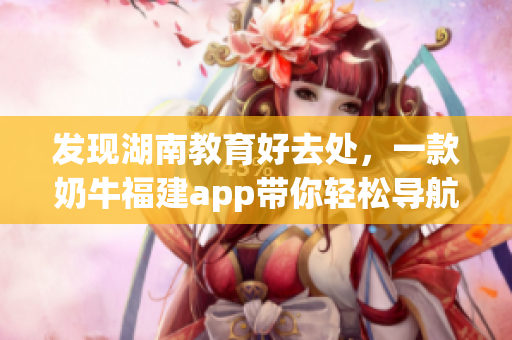 发现湖南教育好去处，一款奶牛福建app带你轻松导航