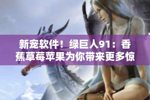 新宠软件！绿巨人91：香蕉草莓苹果为你带来更多惊喜！