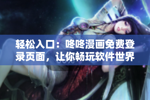轻松入口：咚咚漫画免费登录页面，让你畅玩软件世界
