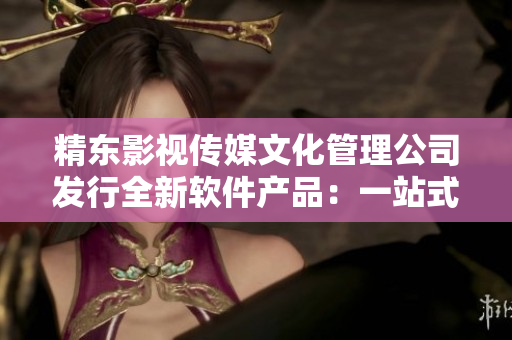 精东影视传媒文化管理公司发行全新软件产品：一站式影视制作工具