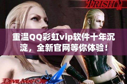 重温QQ彩虹vip软件十年沉淀，全新官网等你体验！