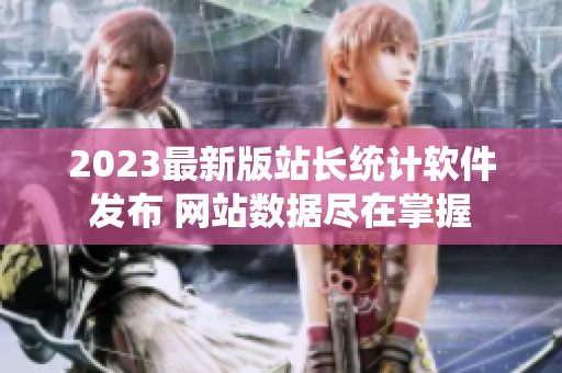 2023最新版站长统计软件发布 网站数据尽在掌握