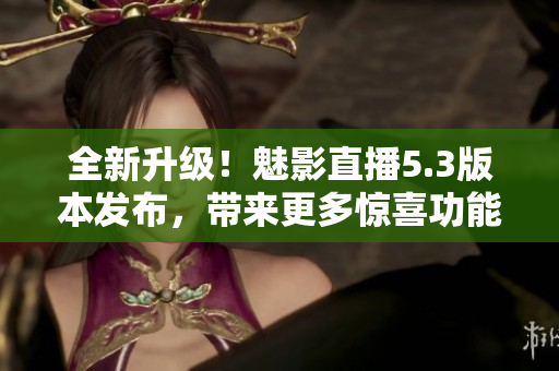 全新升级！魅影直播5.3版本发布，带来更多惊喜功能